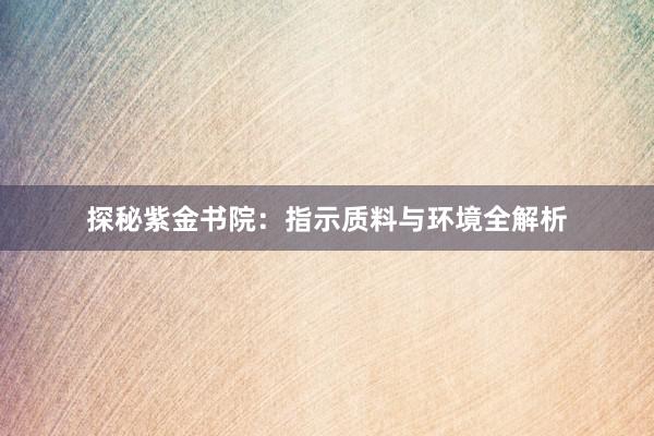 探秘紫金书院：指示质料与环境全解析