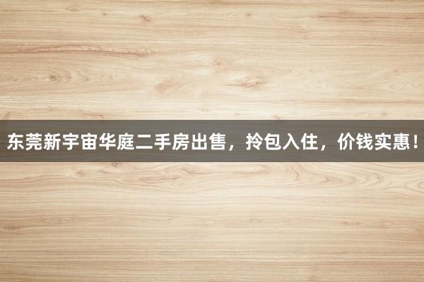 东莞新宇宙华庭二手房出售，拎包入住，价钱实惠！