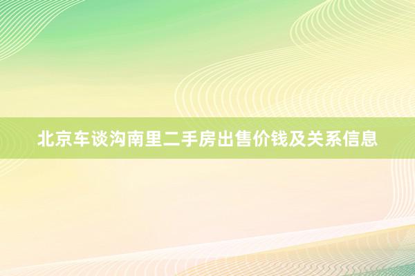 北京车谈沟南里二手房出售价钱及关系信息