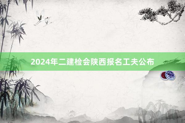 2024年二建检会陕西报名工夫公布