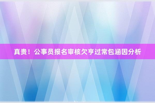 真贵！公事员报名审核欠亨过常包涵因分析