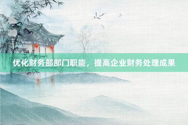 优化财务部部门职能，提高企业财务处理成果